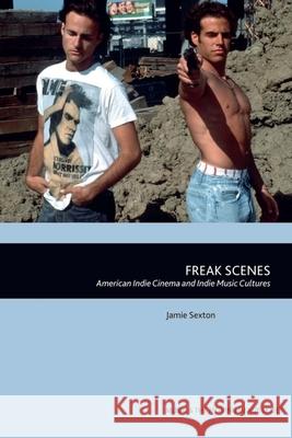 Freak Scenes: American Indie Cinema and Indie Music Cultures Jamie Sexton 9781399514606 Edinburgh University Press