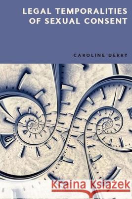 Legal Temporalities of Sexual Consent Caroline Derry 9781399514798