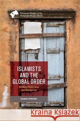 Islamists and the Global Order: Between Resistance and Recognition Hanna Pfeifer 9781399515856