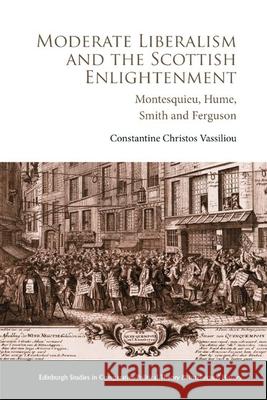 Moderate Liberalism and the Scottish Enlightenment: Montesquieu, Hume, Smith and Ferguson Constantine Christos Vassiliou 9781399521192 Edinburgh University Press