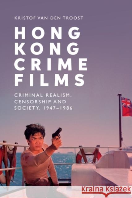 Hong Kong Crime Films: Criminal Realism, Censorship and Society, 1947-1986 Kristof Van den Troost 9781399521772