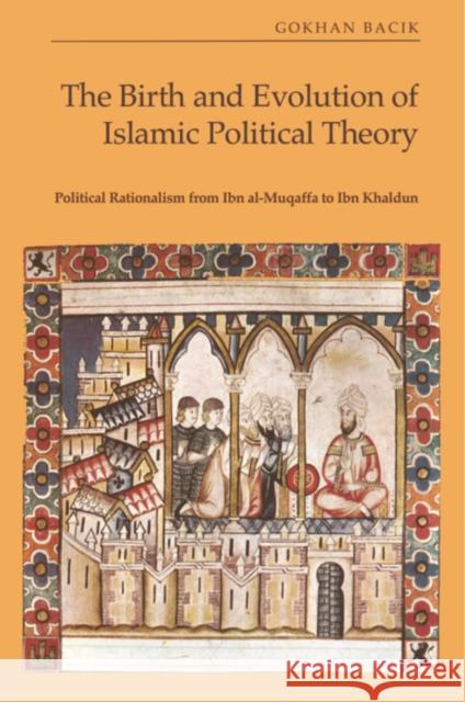 The Birth and Evolution of Islamic Political Theory: Political Rationalism from Ibn Al-Muqaffa to Ibn Khaldun G?khan Bacık 9781399522014