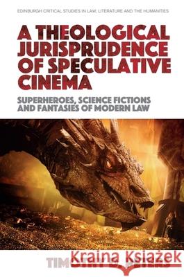 A Theological Jurisprudence of Speculative Cinema: Superheroes, Science Fictions and Fantasies of Modern Law Timothy D 9781399522427 Edinburgh University Press