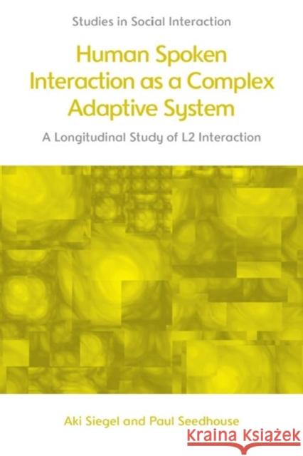 Human Spoken Interaction as a Complex Adaptive System: A Longitudinal Study of L2 Interaction Aki Siegel Paul Seedhouse 9781399522687 Edinburgh University Press