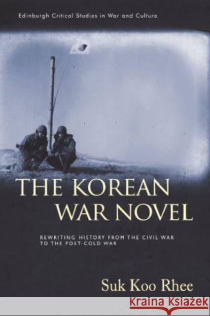 The Korean War Novel: Rewriting History from the Civil War to the Post-Cold War Suk Koo Rhee 9781399524520 Edinburgh University Press