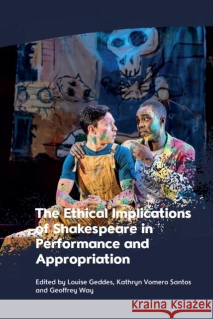 The Ethical Implications of Shakespeare in Performance and Appropriation Louise Geddes Kathryn Vomero Santos Geoffrey Way 9781399524926 Edinburgh University Press