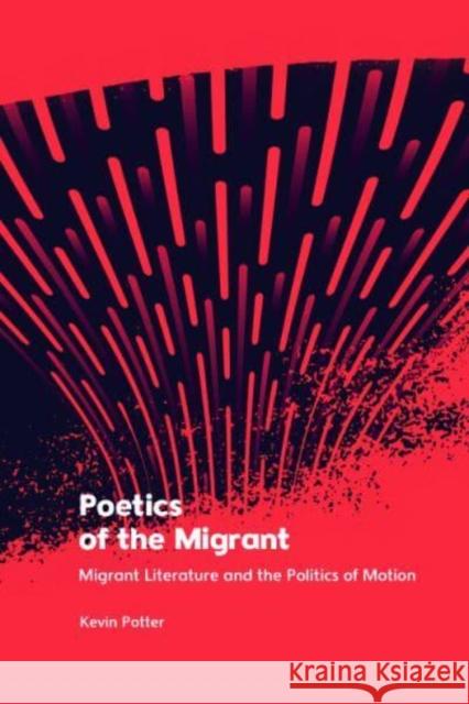 Poetics of the Migrant: Migrant Literature and the Politics of Motion Kevin Potter 9781399525008