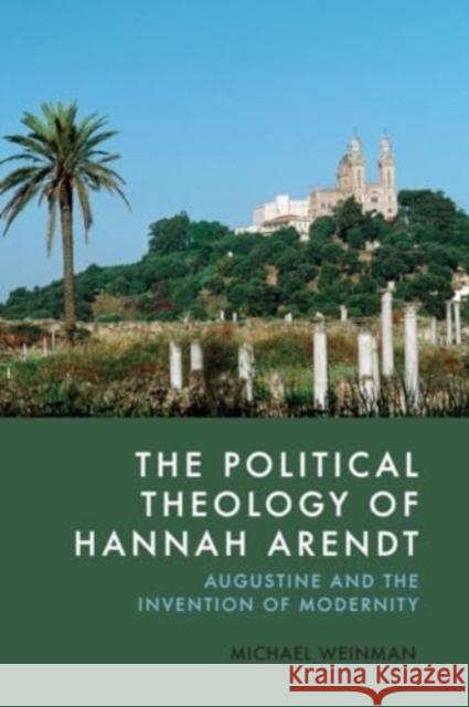 The Political Theology of Hannah Arendt: Augustine and the Invention of Modernity Michael Weinman 9781399525541 Edinburgh University Press