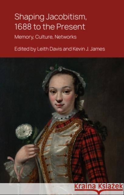 Shaping Jacobitism, 1688 to the Present: Memory, Culture, Networks Leith Davis Kevin James 9781399525787
