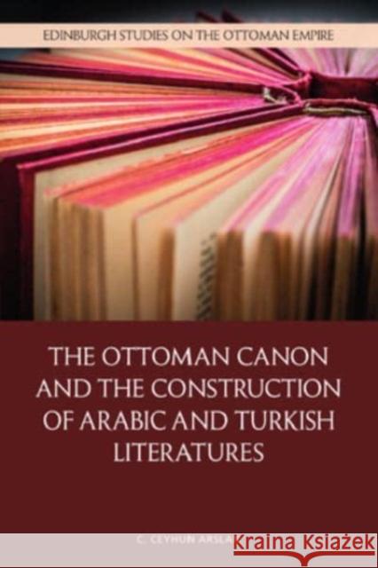 The Ottoman Canon and the Construction of Arabic and Turkish Literatures C Ceyhun Arslan 9781399525824 Edinburgh University Press