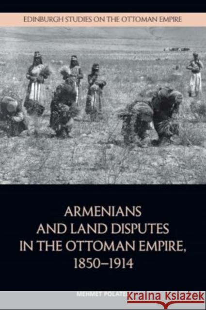 Armenians and Land Disputes in the Ottoman Empire, 18501914 Mehmet Polatel 9781399528603 Edinburgh University Press