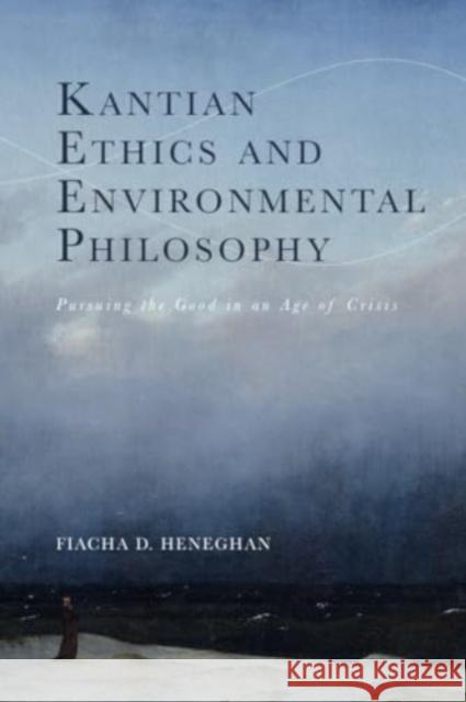 Kantian Ethics and Environmental Philosophy: Pursuing the Good in an Age of Crisis Fiacha D. Heneghan 9781399531535 Edinburgh University Press