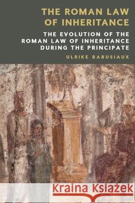 The Roman Law of Inheritance: The Evolution of the Roman Law of Inheritance During the Principate Ulrike Babusiaux Neo Christodoulides 9781399531658 Edinburgh University Press