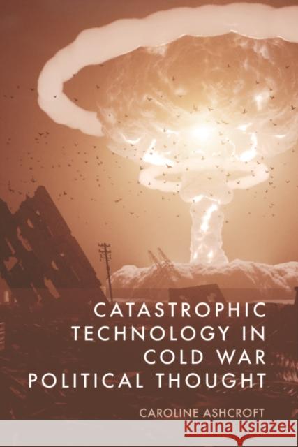 Catastrophic Technology in Cold War Political Thought Caroline Ashcroft 9781399535014 Edinburgh University Press