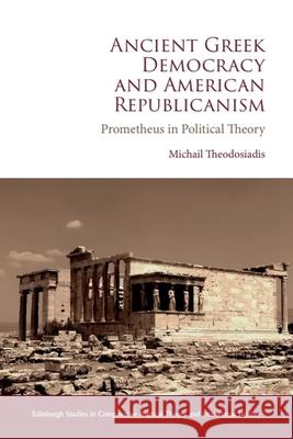 Ancient Greek Democracy and American Republicanism: Prometheus in Political Theory Michail Theodosiadis 9781399537292 Edinburgh University Press