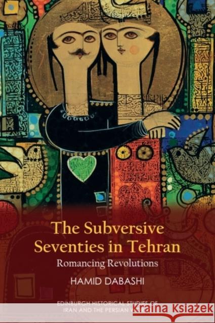 The Subversive Seventies in Tehran: Romancing Revolutions Hamid (Hagop Kevorkian Professor of Iranian Studies and Comparative Literature, Columbia University) Dabashi 9781399542852 Edinburgh University Press