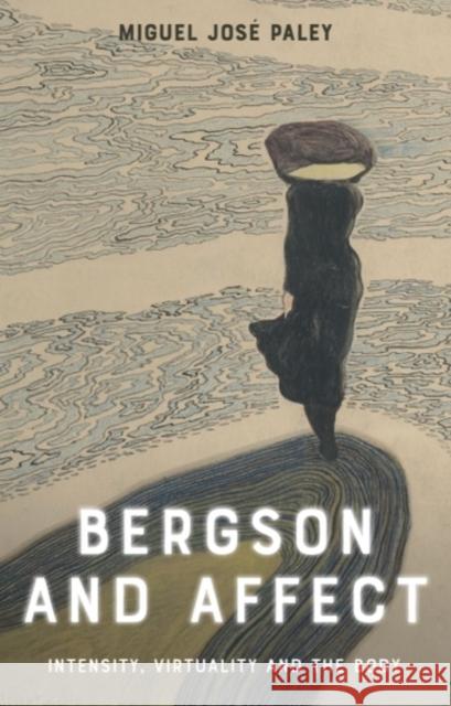 Bergson and Affect: Intensity, Virtuality and the Body Miguel Jose Paley 9781399544719 Edinburgh University Press
