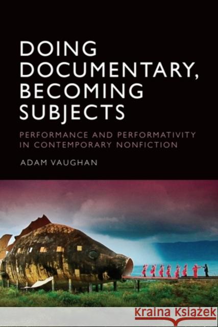 Doing Documentary, Becoming Subjects: Performance and Performativity in Contemporary Nonfiction Adam (Lecturer, Solent University) Vaughan 9781399546508 Edinburgh University Press