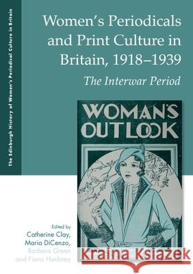 Women's Periodicals and Print Culture in Britain, 1918-1939: The Interwar Period Catherine Clay Maria Dicenzo Barbara Green 9781399546829