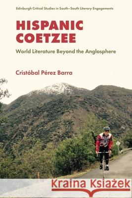 Hispanic Coetzee: World Literature Beyond the Anglosphere Crist?bal P?rez Barra 9781399547116 Edinburgh University Press
