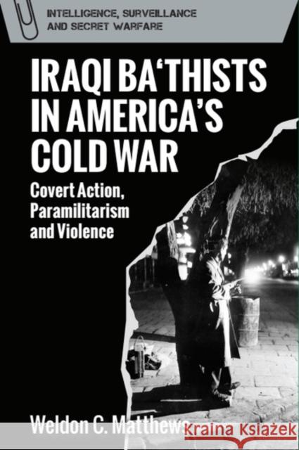 Iraqi Ba'thists in America's Cold War: Covert Action, Paramilitarism and Violence Weldon C. Matthews 9781399547574 Edinburgh University Press
