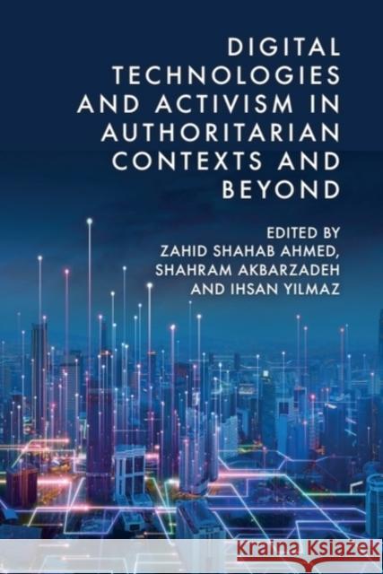 Digital Technologies and Activism in Authoritarian Contexts and Beyond Zahid Shahab Ahmed Shahram Akbarzadeh Ihsan Yilmaz 9781399550383 Edinburgh University Press
