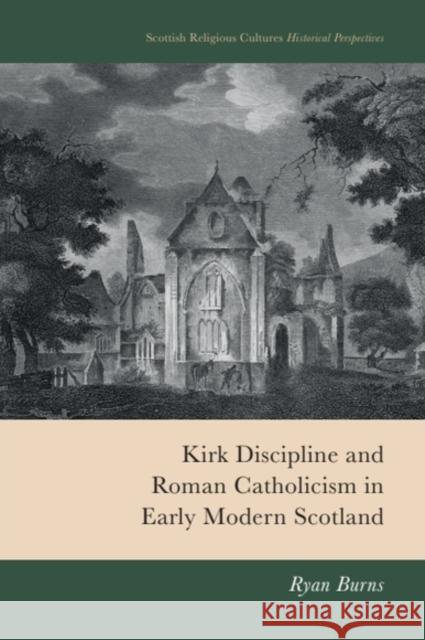 Kirk Discipline and Roman Catholicism in Early Modern Scotland Ryan Burns 9781399552370