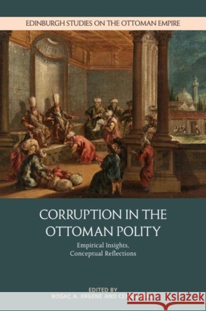 Corruption in the Ottoman Polity: Empirical Insights, Conceptual Reflections Boğa? A. Ergene Cengiz Kırlı 9781399552967