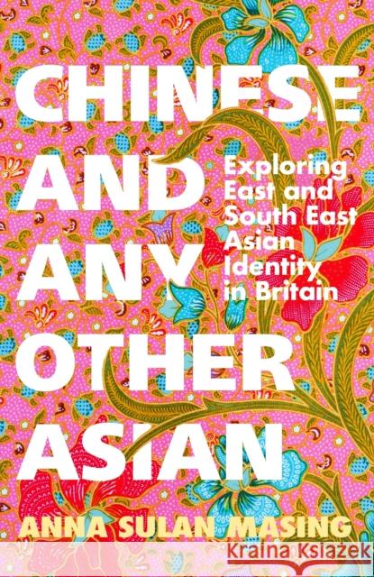 Chinese and Any Other Asian: Exploring East and South East Asian Identity in Britain Anna Sulan Masing 9781399606653