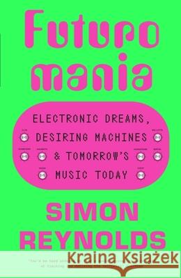 Futuromania: Electronic Dreams, Desiring Machines and Tomorrow’s Music Today Simon Reynolds 9781399618335