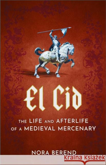 El Cid: The Life and Afterlife of a Medieval Mercenary Nora Berend 9781399709620