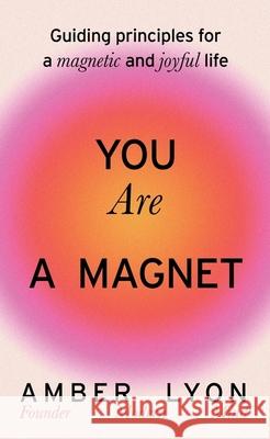 You Are a Magnet: Guiding Principles for a Magnetic and Joyful Life Amber Lyon 9781399725743