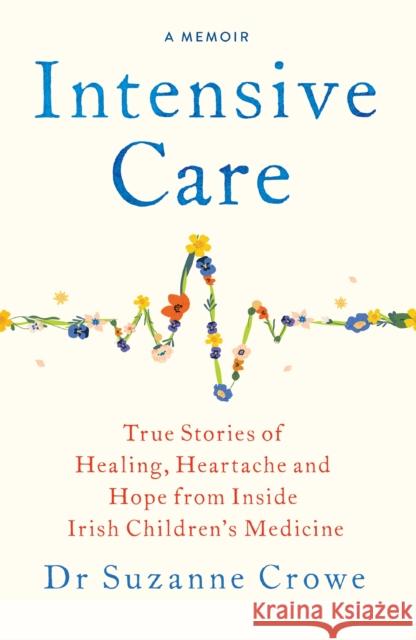 Intensive Care: True Stories of Healing, Heartache and Hope from Inside Irish Children's Medicine Dr Suzanne Crowe 9781399741064