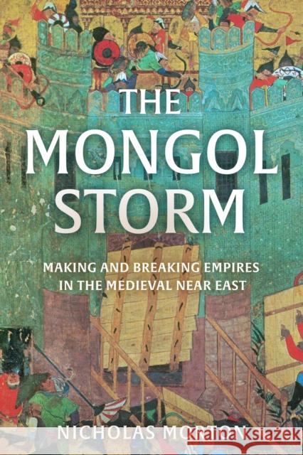 The Mongol Storm: Making and Breaking Empires in the Medieval Near East Nicholas Morton 9781399803564