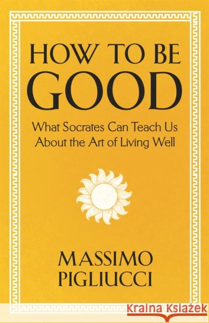 How To Be Good: What Socrates Can Teach Us About the Art of Living Well Massimo Pigliucci 9781399804936