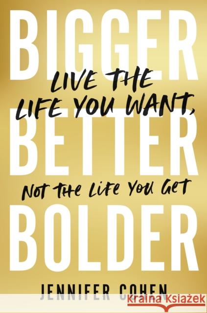 Bigger, Better, Bolder: Live the Life You Want, Not the Life You Get Jennifer Cohen 9781399807555