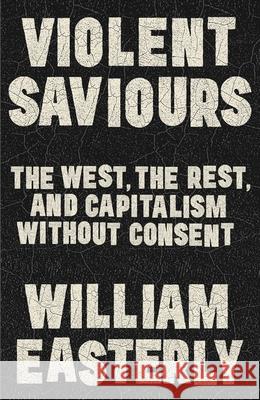 Violent Saviours: The West, the Rest, and Capitalism Without Consent William Easterly 9781399811217