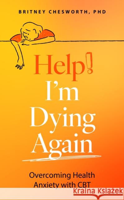 Help! I’m Dying Again: Overcoming Health Anxiety with Cognitive Behavioral Therapy (CBT) Britney Chesworth 9781399815826 Sheldon Press