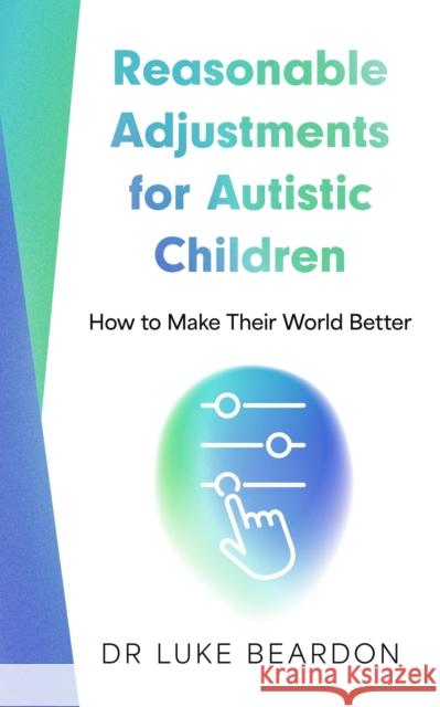 Reasonable Adjustments for Autistic Children: How to Make Their World Better Luke Beardon 9781399815956