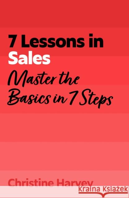 7 Lessons in Sales: Master the Basics of Selling in 7 Steps Christine Harvey 9781399830188