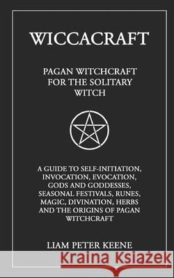 Wiccacraft: Pagan Witchcraft For The Solitary Witch Liam Peter Keene 9781399901567 Liam Peter Keene
