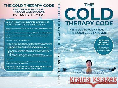 The Cold Therapy Code: Rediscover Your Vitality Through Cold Exposure - The 3 Simple Cryotherapy Methods for Reducing Stress, Improving Sleep Smart, James H. 9781399919470