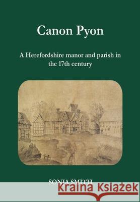 Canon Pyon: a Herefordshire manor and parish in the 17th century Sonja Smith 9781399920940 Custodian Books