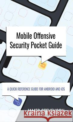 Mobile Offensive Security Pocket Guide: A Quick Reference Guide For Android And iOS Stevenson, James 9781399921954