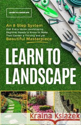 Learn to Landscape: An 8 Step System that Every Home Landscaping Beginner Needs to Know to Make Their Garden a Thriving and Yet Beautiful , The Great Gardening Academy 9781399924863 Great Gardening Academy