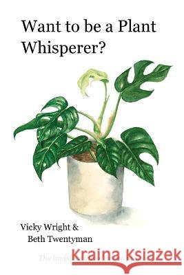 Want to be a Plant Whisperer: The invisible life of house plants Vicky Wright Beth Twentyman 9781399924917