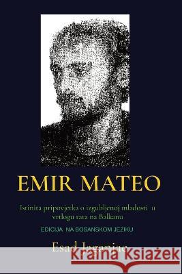 Emir Mateo: Istinita pripovjetka o izgubljenoj mladosti u vrtlogu rata na Balkanu Esad Jaganjac 9781399940214 Esad Jaganjac