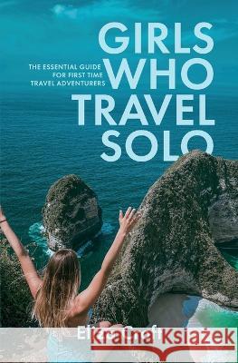Girls Who Travel Solo: The Essential Guide For First Time Travel Adventurers Eliza Croft 9781399942980