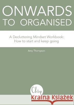 Onwards to Organised - A Decluttering Mindset Workbook: How to start and keep going Amy Thompson 9781399943963 Chirp Ltd