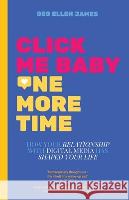 Click Me Baby One More Time: How Your Relationship With Digital Media Has Shaped Your Life Geo Ellen James 9781399990356 Edison Indigo